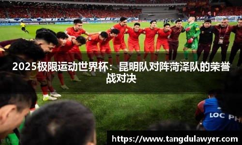 2025极限运动世界杯：昆明队对阵菏泽队的荣誉战对决