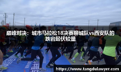 巅峰对决：城市马拉松18决赛聊城队vs西安队的跌宕起伏较量