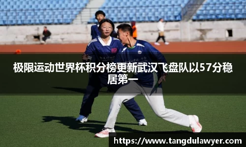 极限运动世界杯积分榜更新武汉飞盘队以57分稳居第一
