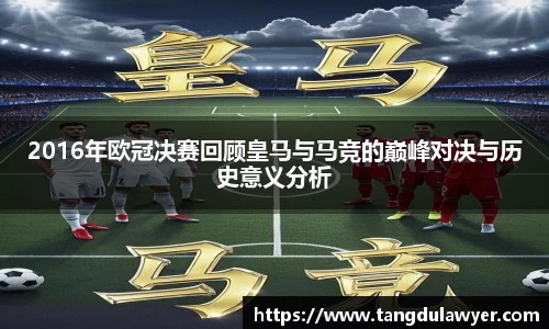 2016年欧冠决赛回顾皇马与马竞的巅峰对决与历史意义分析