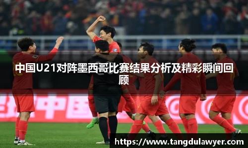 中国U21对阵墨西哥比赛结果分析及精彩瞬间回顾