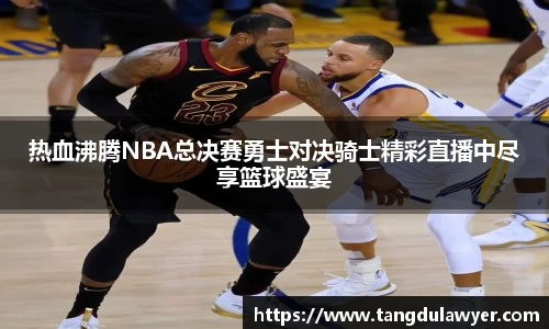 热血沸腾NBA总决赛勇士对决骑士精彩直播中尽享篮球盛宴